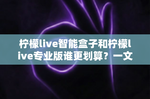 柠檬live智能盒子和柠檬live专业版谁更划算？一文看懂两种方案的真实价值