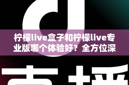 柠檬live盒子和柠檬live专业版哪个体验好?全方位深度对比帮你精准选出最适合的版本 柠檬live盒子和柠檬live专业版哪个体验好?全方位深度对比帮你精准选出最适合的版本