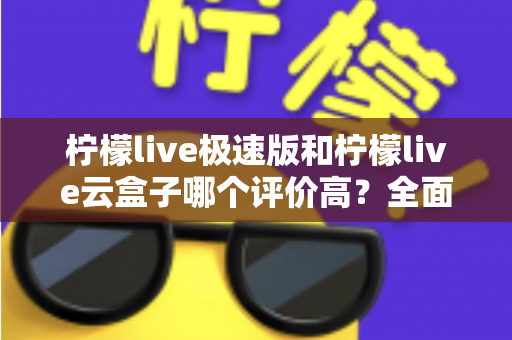 柠檬live极速版和柠檬live云盒子哪个评价高？全面对比与用户口碑深度解析