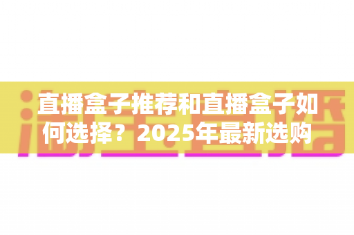 直播盒子推荐和直播盒子如何选择?2025年最新选购全攻略与避坑指南 直播盒子推荐和直播盒子如何选择?2025年最新选购全攻略与避坑指南