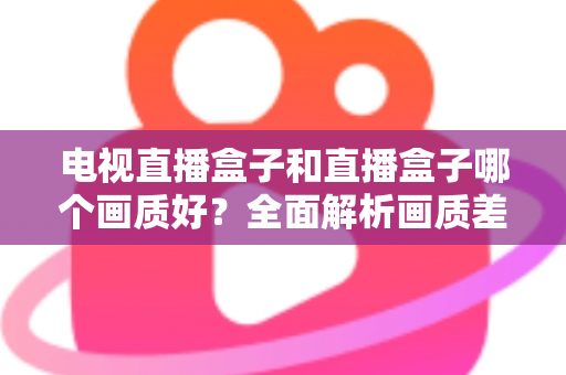 电视直播盒子和直播盒子哪个画质好？全面解析画质差异与选购攻略