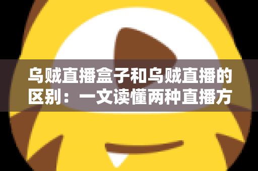 乌贼直播盒子和乌贼直播的区别：一文读懂两种直播方案的核心差异与选择指南