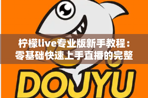 柠檬live专业版新手教程:零基础快速上手直播的完整实用指南 柠檬live专业版新手教程:零基础快速上手直播的完整实用指南