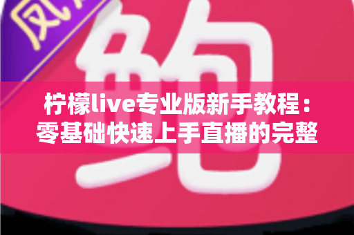 柠檬live专业版新手教程：零基础快速上手直播的完整实用指南