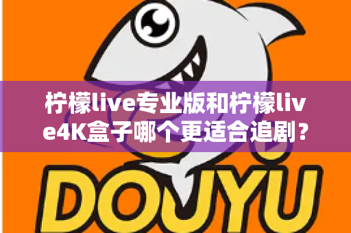 柠檬live专业版和柠檬live4K盒子哪个更适合追剧？全方位深度对比帮你选对追剧神器