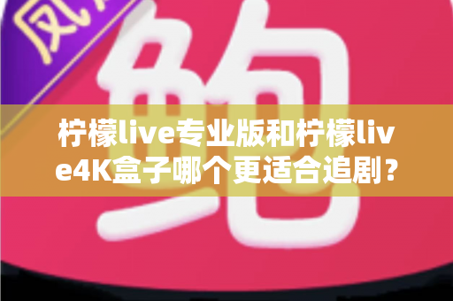 柠檬live专业版和柠檬live4K盒子哪个更适合追剧？全方位深度对比帮你选对追剧神器