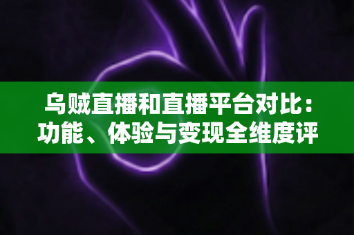 乌贼直播和直播平台对比:功能、体验与变现全维度评测,帮你找到最合适的直播平台 乌贼直播和直播平台对比:功能、体验与变现全维度评测,帮你找到最合适的直播平台