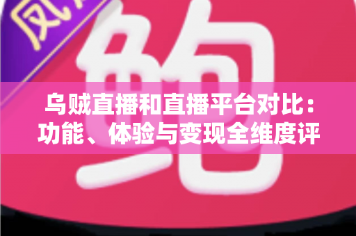 乌贼直播和直播平台对比:功能、体验与变现全维度评测,帮你找到最合适的直播平台 乌贼直播和直播平台对比:功能、体验与变现全维度评测,帮你找到最合适的直播平台