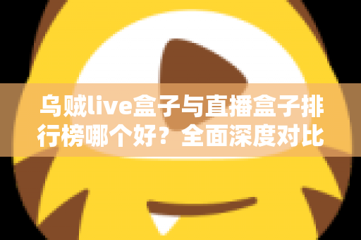 乌贼live盒子与直播盒子排行榜哪个好?全面深度对比分析与选购避坑指南 乌贼live盒子与直播盒子排行榜哪个好?全面深度对比分析与选购避坑指南