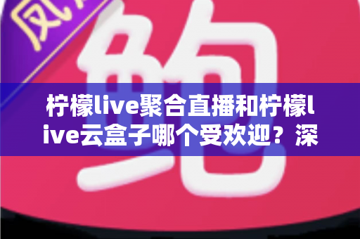 柠檬live聚合直播和柠檬live云盒子哪个受欢迎?深度对比与真实口碑全解析 柠檬live聚合直播和柠檬live云盒子哪个受欢迎?深度对比与真实口碑全解析