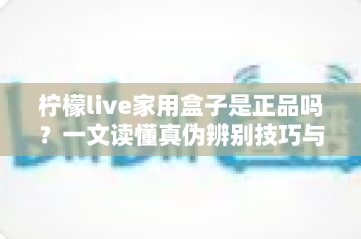 柠檬live家用盒子是正品吗?一文读懂真伪辨别技巧与安全购买指南 柠檬live家用盒子是正品吗?一文读懂真伪辨别技巧与安全购买指南