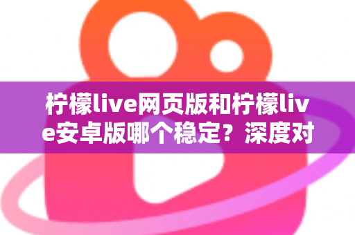 柠檬live网页版和柠檬live安卓版哪个稳定？深度对比测评与选购全指南