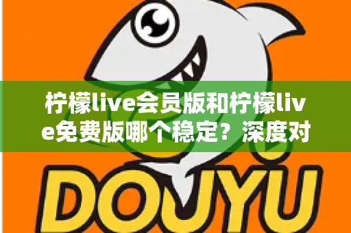 柠檬live会员版和柠檬live免费版哪个稳定？深度对比解析，帮你选对版本不踩坑