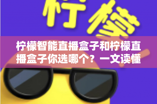 柠檬智能直播盒子和柠檬直播盒子你选哪个？一文读懂两款设备差异，选对不选贵！