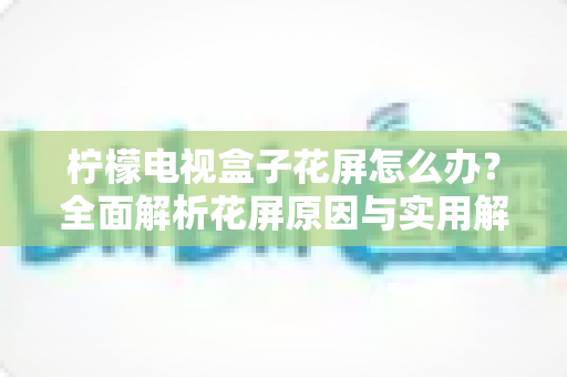 柠檬电视盒子花屏怎么办？全面解析花屏原因与实用解决方案指南