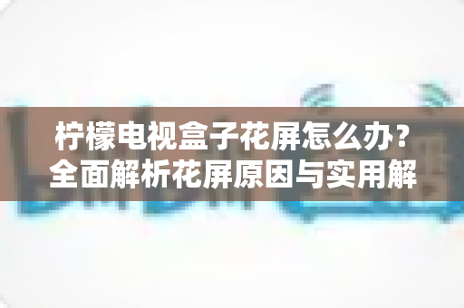 柠檬电视盒子花屏怎么办？全面解析花屏原因与实用解决方案指南