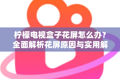 柠檬电视盒子花屏怎么办？全面解析花屏原因与实用解决方案指南