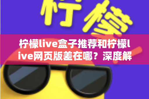 柠檬live盒子推荐和柠檬live网页版差在哪？深度解析两大版本差异助你选出最优观看方案