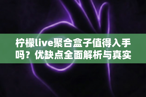 柠檬live聚合盒子值得入手吗？优缺点全面解析与真实购买建议