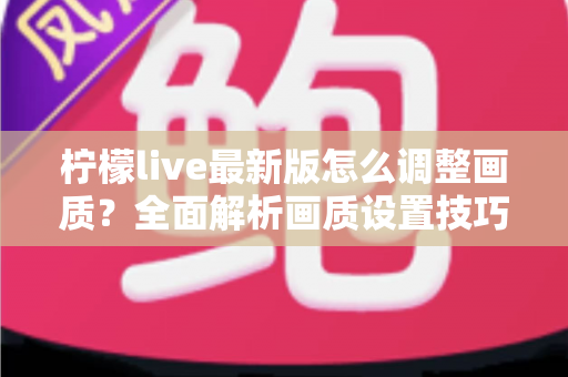 柠檬live最新版怎么调整画质?全面解析画质设置技巧与常见问题 柠檬live最新版怎么调整画质?全面解析画质设置技巧与常见问题