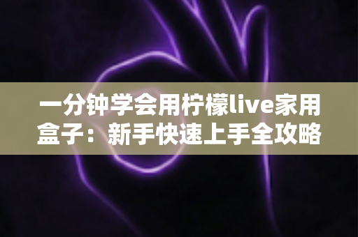 一分钟学会用柠檬live家用盒子:新手快速上手全攻略与实用技巧详解 一分钟学会用柠檬live家用盒子:新手快速上手全攻略与实用技巧详解