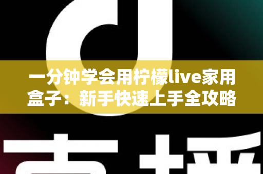 一分钟学会用柠檬live家用盒子:新手快速上手全攻略与实用技巧详解 一分钟学会用柠檬live家用盒子:新手快速上手全攻略与实用技巧详解