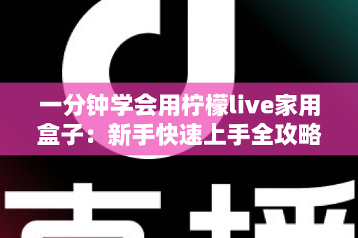 一分钟学会用柠檬live家用盒子：新手快速上手全攻略与实用技巧详解