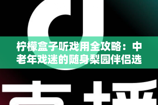柠檬盒子听戏用全攻略:中老年戏迷的随身梨园伴侣选购与使用完全指南 柠檬盒子听戏用全攻略:中老年戏迷的随身梨园伴侣选购与使用完全指南