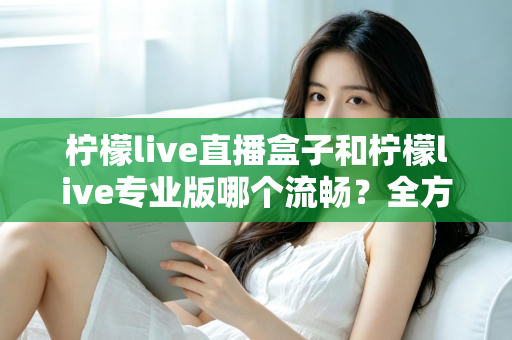 柠檬live直播盒子和柠檬live专业版哪个流畅?全方位深度对比评测与选购指南 柠檬live直播盒子和柠檬live专业版哪个流畅?全方位深度对比评测与选购指南