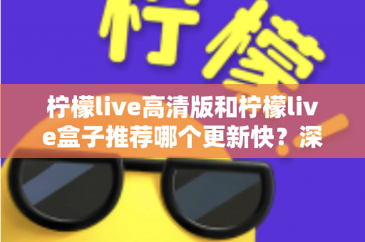柠檬live高清版和柠檬live盒子推荐哪个更新快?深度对比评测与选购全攻略 柠檬live高清版和柠檬live盒子推荐哪个更新快?深度对比评测与选购全攻略