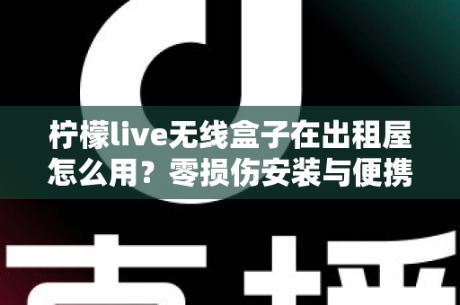 柠檬live无线盒子在出租屋怎么用？零损伤安装与便携搬家全攻略