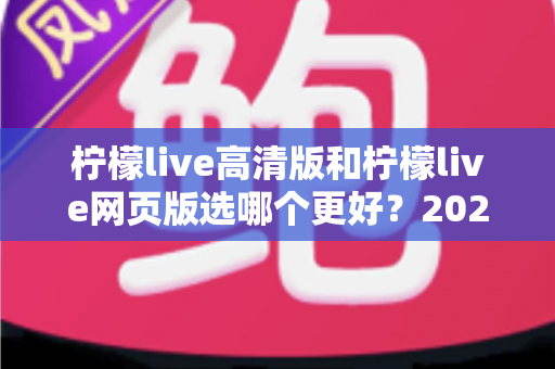 柠檬live高清版和柠檬live网页版选哪个更好？2025年最全对比指南帮你一次选对！