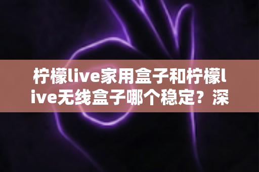 柠檬live家用盒子和柠檬live无线盒子哪个稳定?深度对比解析与选购全攻略 柠檬live家用盒子和柠檬live无线盒子哪个稳定?深度对比解析与选购全攻略