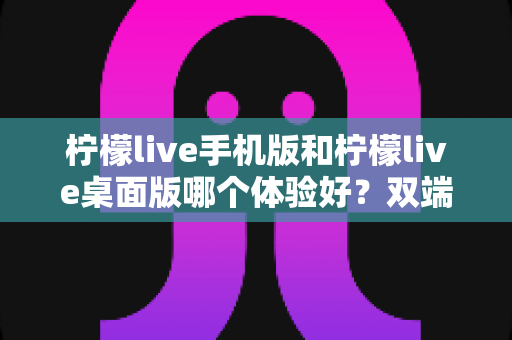 柠檬live手机版和柠檬live桌面版哪个体验好?双端深度对比助你选对版本 柠檬live手机版和柠檬live桌面版哪个体验好?双端深度对比助你选对版本