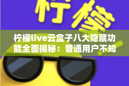 柠檬live云盒子八大隐藏功能全面揭秘:普通用户不知道的实用技巧一文学会 柠檬live云盒子八大隐藏功能全面揭秘:普通用户不知道的实用技巧一文学会