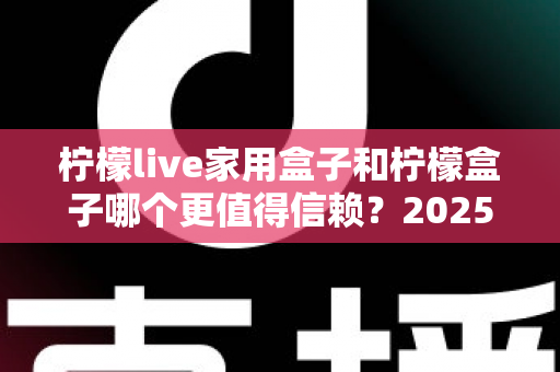 柠檬live家用盒子和柠檬盒子哪个更值得信赖？2025最新深度对比评测助你避坑选购