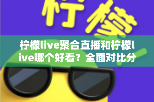 柠檬live聚合直播和柠檬live哪个好看?全面对比分析帮你选出最适合的观影体验 柠檬live聚合直播和柠檬live哪个好看?全面对比分析帮你选出最适合的观影体验