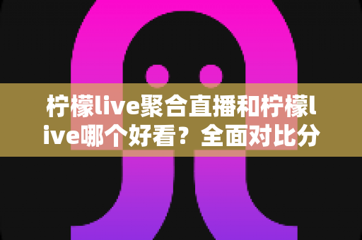 柠檬live聚合直播和柠檬live哪个好看?全面对比分析帮你选出最适合的观影体验 柠檬live聚合直播和柠檬live哪个好看?全面对比分析帮你选出最适合的观影体验