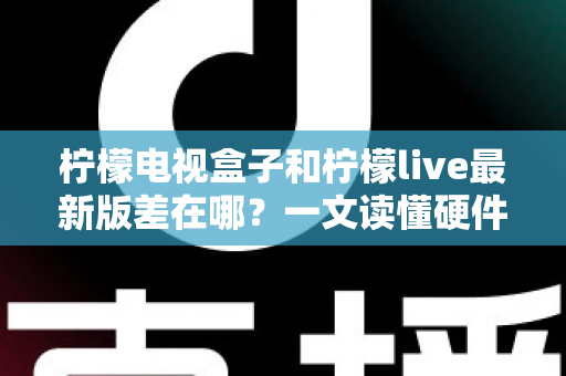柠檬电视盒子和柠檬live最新版差在哪?一文读懂硬件与软件的本质区别,帮你选出最适合的客厅观影方案 柠檬电视盒子和柠檬live最新版差在哪?一文读懂硬件与软件的本质区别,帮你选出最适合的客厅观影方案