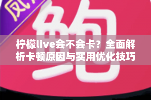 柠檬live会不会卡？全面解析卡顿原因与实用优化技巧，让你畅享丝滑直播体验