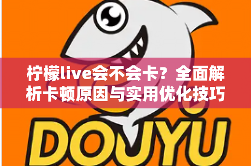 柠檬live会不会卡？全面解析卡顿原因与实用优化技巧，让你畅享丝滑直播体验