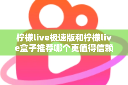 柠檬live极速版和柠檬live盒子推荐哪个更值得信赖？2025最新对比测评与选择指南
