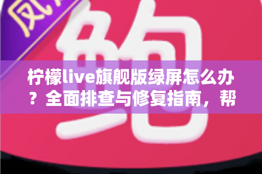 柠檬live旗舰版绿屏怎么办？全面排查与修复指南，帮你快速恢复流畅观看体验