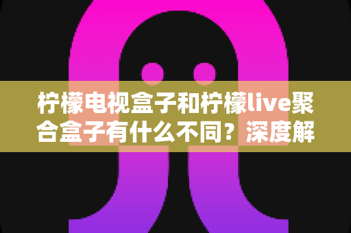 柠檬电视盒子和柠檬live聚合盒子有什么不同？深度解析两者核心差异与选购全攻略