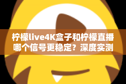 柠檬live4K盒子和柠檬直播哪个信号更稳定？深度实测对比与选购避坑指南