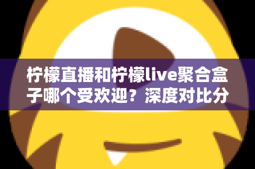 柠檬直播和柠檬live聚合盒子哪个受欢迎?深度对比分析与选择指南全解析 柠檬直播和柠檬live聚合盒子哪个受欢迎?深度对比分析与选择指南全解析