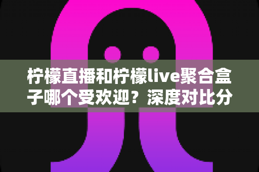 柠檬直播和柠檬live聚合盒子哪个受欢迎?深度对比分析与选择指南全解析 柠檬直播和柠檬live聚合盒子哪个受欢迎?深度对比分析与选择指南全解析