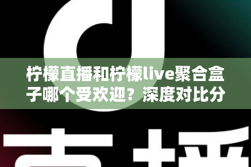 柠檬直播和柠檬live聚合盒子哪个受欢迎？深度对比分析与选择指南全解析