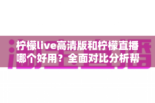柠檬live高清版和柠檬直播哪个好用？全面对比分析帮你选出最适合的版本