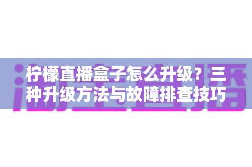 柠檬直播盒子怎么升级?三种升级方法与故障排查技巧一文讲透 柠檬直播盒子怎么升级?三种升级方法与故障排查技巧一文讲透